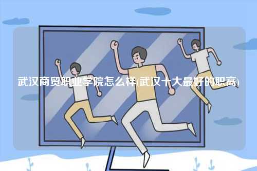 武漢商貿(mào)職業(yè)學(xué)院怎么樣(武漢十大最好的職高)-圖1