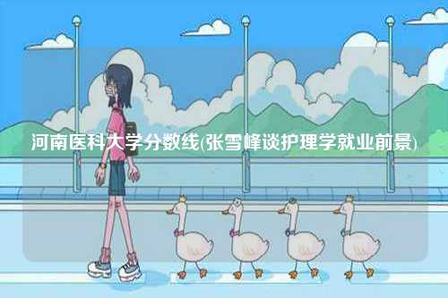 河南醫科大學分數線(張雪峰談護理學就業前景)-圖1