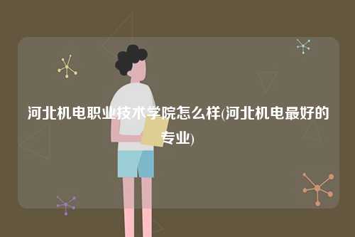 河北機(jī)電職業(yè)技術(shù)學(xué)院怎么樣(河北機(jī)電最好的專業(yè))-圖1