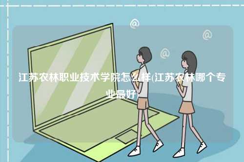江蘇農(nóng)林職業(yè)技術(shù)學(xué)院怎么樣(江蘇農(nóng)林哪個專業(yè)最好)-圖1