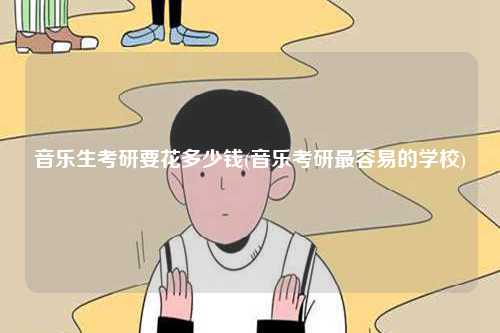 音樂生考研要花多少錢(音樂考研最容易的學校)-圖1