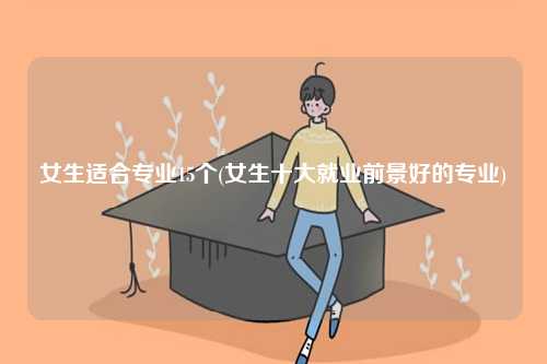 女生適合專業15個(女生十大就業前景好的專業)-圖1