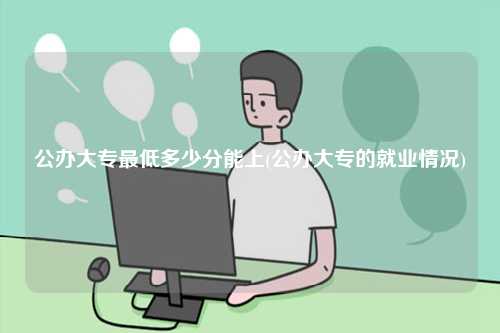 公辦大專最低多少分能上(公辦大專的就業情況)-圖1