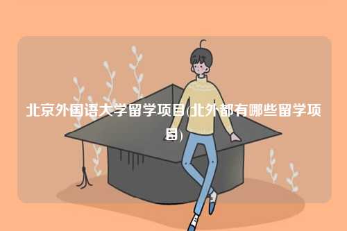 北京外國(guó)語大學(xué)留學(xué)項(xiàng)目(北外都有哪些留學(xué)項(xiàng)目)-圖1