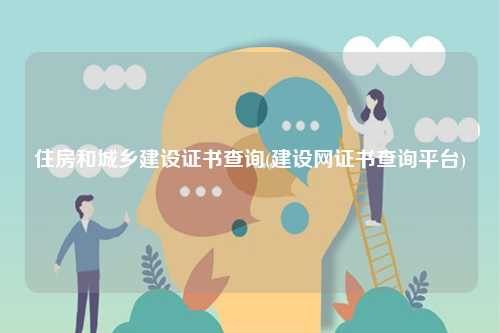 住房和城鄉(xiāng)建設(shè)證書查詢(建設(shè)網(wǎng)證書查詢平臺)-圖1