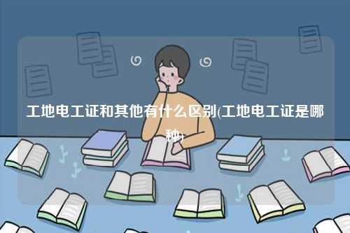 工地電工證和其他有什么區別(工地電工證是哪種)-圖1