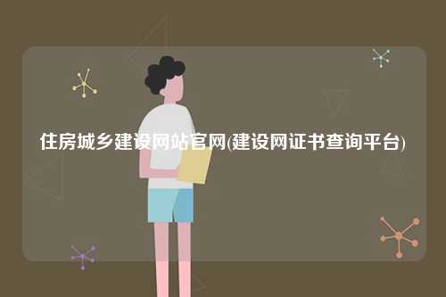 住房城鄉(xiāng)建設網(wǎng)站官網(wǎng)(建設網(wǎng)證書查詢平臺)-圖1