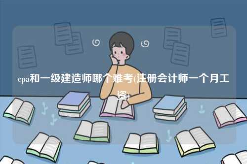 cpa和一級(jí)建造師哪個(gè)難考(注冊(cè)會(huì)計(jì)師一個(gè)月工資)-圖1
