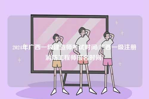 2024年廣西一級建造師考試時間(廣西一級注冊消防工程師報名時間)-圖1