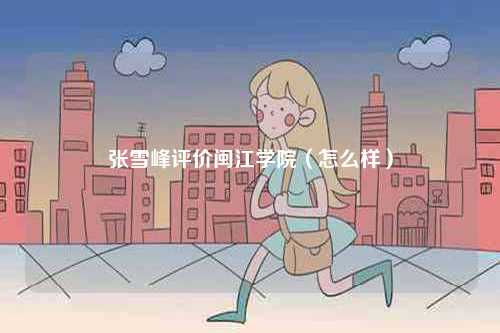 張雪峰評(píng)價(jià)閩江學(xué)院（怎么樣）-圖1