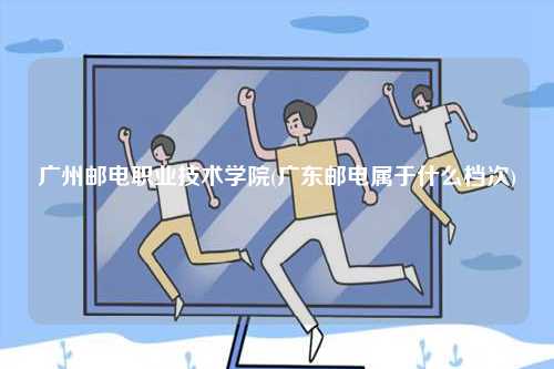 廣州郵電職業技術學院(廣東郵電屬于什么檔次)-圖1