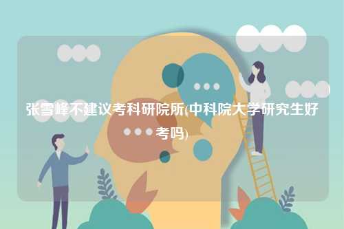 張雪峰不建議考科研院所(中科院大學(xué)研究生好考嗎)-圖1