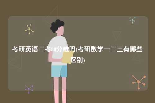 考研英語二考80分難嗎(考研數(shù)學(xué)一二三有哪些區(qū)別)-圖1
