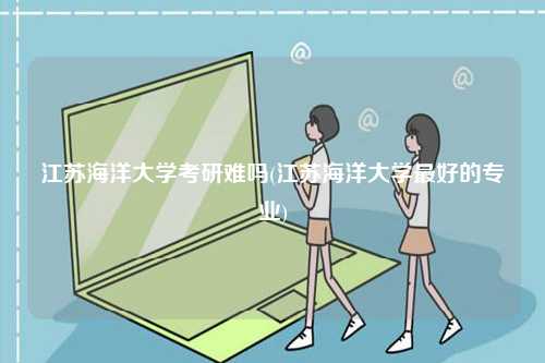 江蘇海洋大學考研難嗎(江蘇海洋大學最好的專業(yè))-圖1