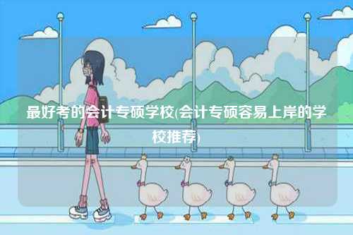 最好考的會計專碩學(xué)校(會計專碩容易上岸的學(xué)校推薦)-圖1