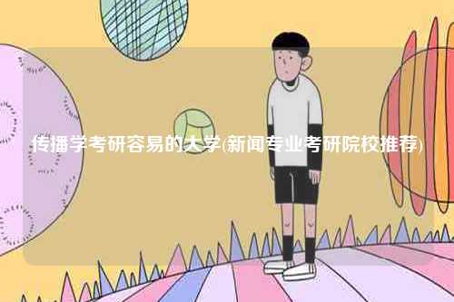 傳播學(xué)考研容易的大學(xué)(新聞專業(yè)考研院校推薦)-圖1