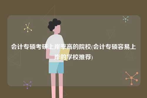 會計(jì)專碩考研上岸率高的院校(會計(jì)專碩容易上岸的學(xué)校推薦)-圖1