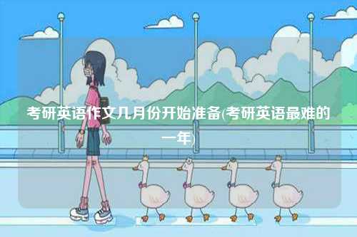 考研英語(yǔ)作文幾月份開(kāi)始準(zhǔn)備(考研英語(yǔ)最難的一年)-圖1