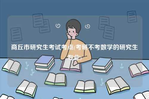 商丘市研究生考試考點(diǎn)(考研不考數(shù)學(xué)的研究生專(zhuān)業(yè))-圖1