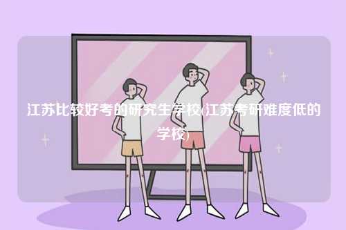 江蘇比較好考的研究生學校(江蘇考研難度低的學校)-圖1