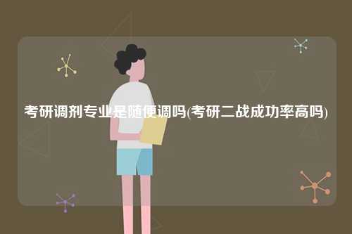 考研調(diào)劑專業(yè)是隨便調(diào)嗎(考研二戰(zhàn)成功率高嗎)-圖1