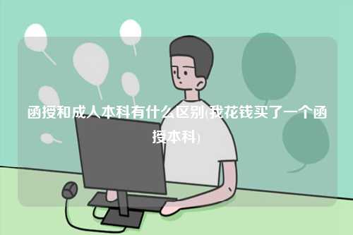 函授和成人本科有什么區(qū)別(我花錢買了一個(gè)函授本科)-圖1