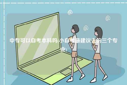 中專可以自考本科嗎(小自考最建議去的三個專業)-圖1