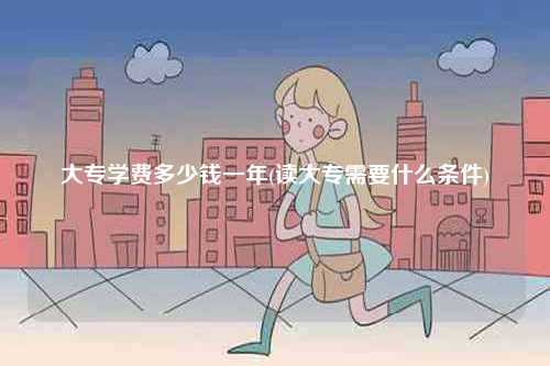 大專學費多少錢一年(讀大專需要什么條件)-圖1