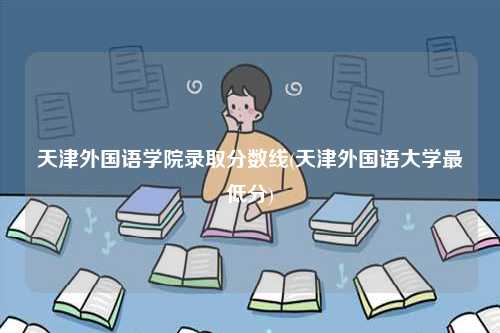 天津外國語學院錄取分數線(天津外國語大學最低分)-圖1