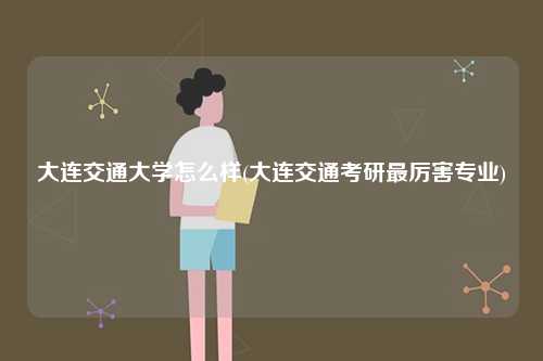 大連交通大學怎么樣(大連交通考研最厲害專業(yè))-圖1