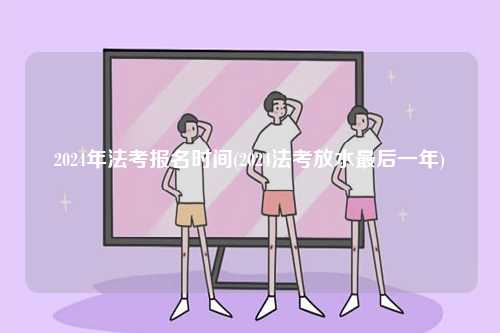2024年法考報(bào)名時(shí)間(2024法考放水最后一年)-圖1