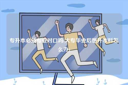 專升本必須專業(yè)對(duì)口嗎(大專畢業(yè)后想升本科怎么辦)-圖1
