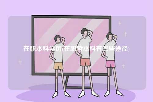 在職本科學歷(在職考本科有哪些途徑)-圖1