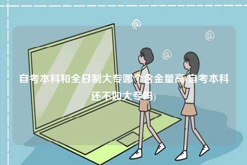 自考本科和全日制大專哪個(gè)含金量高(自考本科還不如大專嗎)-圖1