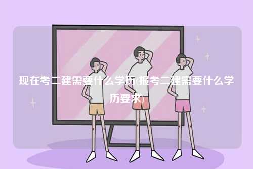 現(xiàn)在考二建需要什么學(xué)歷(報(bào)考二建需要什么學(xué)歷要求)-圖1