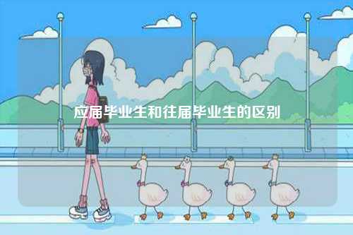 應(yīng)屆畢業(yè)生和往屆畢業(yè)生的區(qū)別-圖1