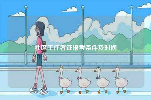 社區(qū)工作者證報考條件及時間-圖1