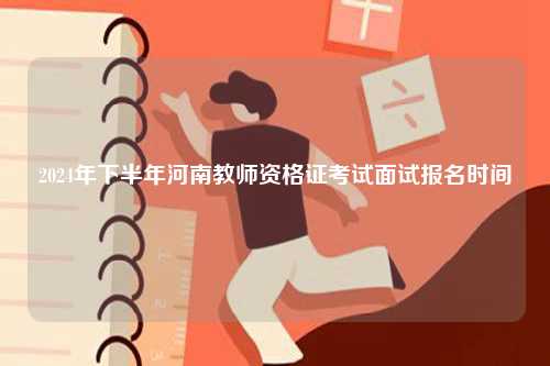2024年下半年河南教師資格證考試面試報(bào)名時(shí)間-圖1