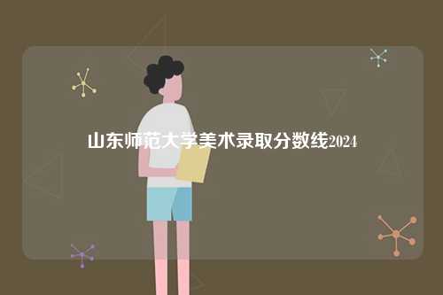山東師范大學(xué)美術(shù)錄取分?jǐn)?shù)線2024-圖1