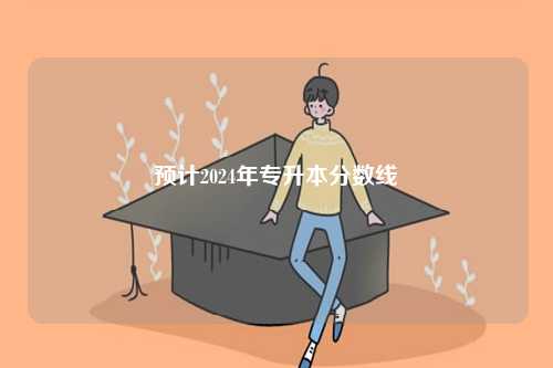 預(yù)計(jì)2024年專升本分?jǐn)?shù)線-圖1