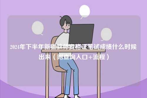 2024年下半年新疆教師資格證筆試成績什么時候出來（附查詢?nèi)肟?流程）-圖1