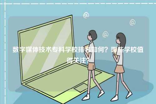 數字媒體技術專科學校排名如何？哪些學校值得關注？-圖1