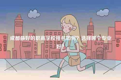 成都最好的職高學(xué)校排名如何？選擇哪個(gè)專業(yè)好？-圖1