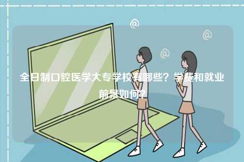全日制口腔醫(yī)學(xué)大專(zhuān)學(xué)校有哪些？學(xué)費(fèi)和就業(yè)前景如何？-圖1