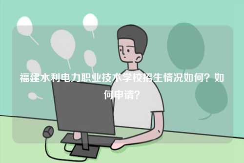 福建水利電力職業(yè)技術(shù)學(xué)校招生情況如何？如何申請(qǐng)？-圖1