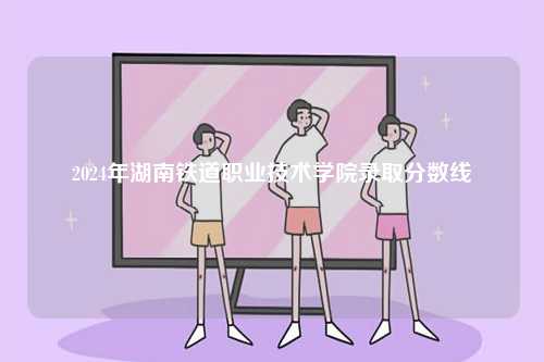 2024年湖南鐵道職業技術學院錄取分數線-圖1