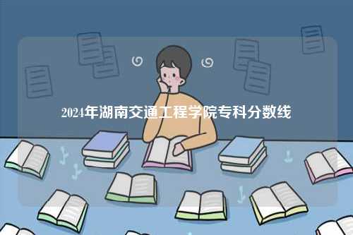 2024年湖南交通工程學(xué)院專(zhuān)科分?jǐn)?shù)線-圖1