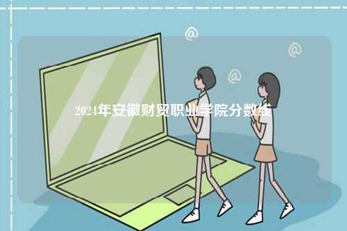 2024年安徽財貿職業學院分數線-圖1