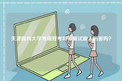 天津醫(yī)科大學(xué)考研好考嗎？復(fù)試刷人厲害嗎？-圖1