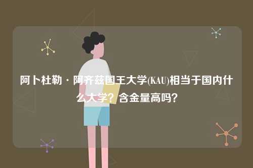 阿卜杜勒·阿齊茲國王大學(xué)(KAU)相當(dāng)于國內(nèi)什么大學(xué)？含金量高嗎？-圖1